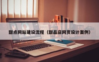 黔东南甜点网站建设流程（甜品店网页设计案例）
