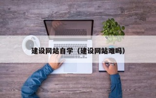 黔东南建设网站自学（建设网站难吗）