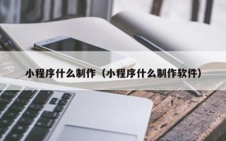 黔东南小程序什么制作（小程序什么制作软件）