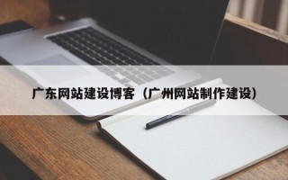 黔东南广东网站建设博客（广州网站制作建设）