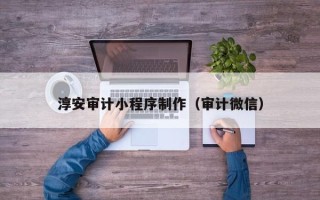 黔东南淳安审计小程序制作（审计微信）