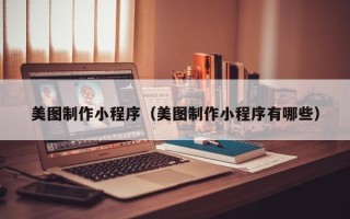 黔东南美图制作小程序（美图制作小程序有哪些）