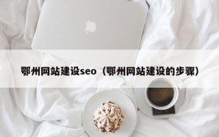 黔东南鄂州网站建设seo（鄂州网站建设的步骤）