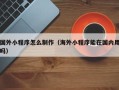 黔东南国外小程序怎么制作（海外小程序能在国内用吗）