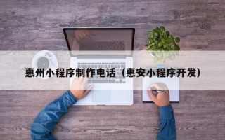 黔东南惠州小程序制作电话（惠安小程序开发）