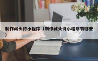 黔东南制作藏头诗小程序（制作藏头诗小程序有哪些）