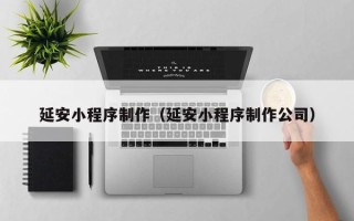 黔东南延安小程序制作（延安小程序制作公司）