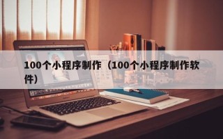 黔东南100个小程序制作（100个小程序制作软件）